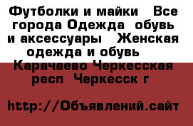 Футболки и майки - Все города Одежда, обувь и аксессуары » Женская одежда и обувь   . Карачаево-Черкесская респ.,Черкесск г.